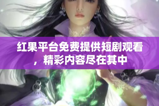 红果平台免费提供短剧观看，精彩内容尽在其中