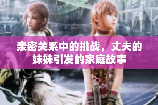 亲密关系中的挑战，丈夫的妹妹引发的家庭故事
