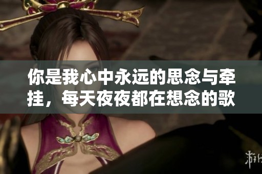 你是我心中永远的思念与牵挂，每天夜夜都在想念的歌