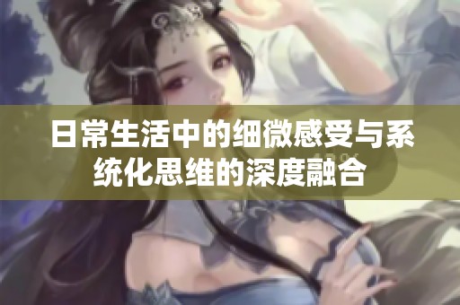 日常生活中的细微感受与系统化思维的深度融合