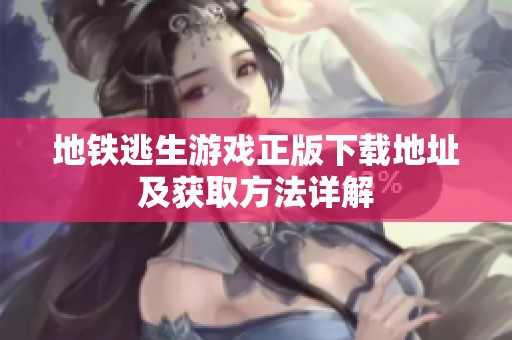 地铁逃生游戏正版下载地址及获取方法详解