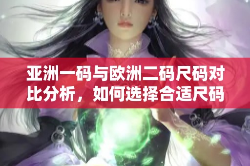 亚洲一码与欧洲二码尺码对比分析，如何选择合适尺码