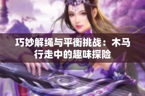 巧妙解绳与平衡挑战：木马行走中的趣味探险