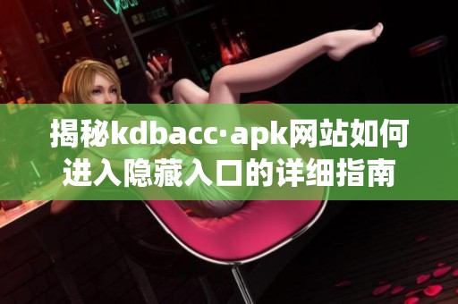 揭秘kdbacc·apk网站如何进入隐藏入口的详细指南