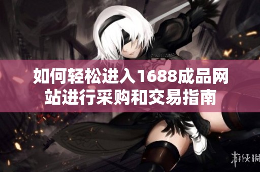 如何轻松进入1688成品网站进行采购和交易指南