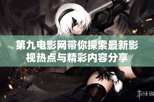 第九电影网带你探索最新影视热点与精彩内容分享