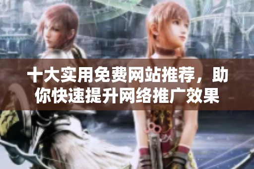 十大实用免费网站推荐，助你快速提升网络推广效果