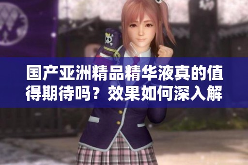 国产亚洲精品精华液真的值得期待吗？效果如何深入解析