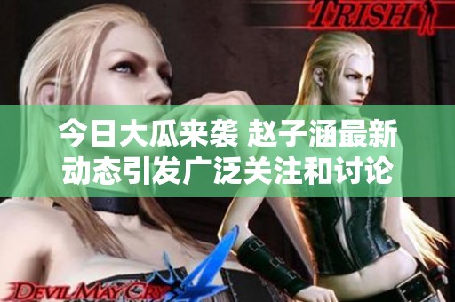 今日大瓜来袭 赵子涵最新动态引发广泛关注和讨论