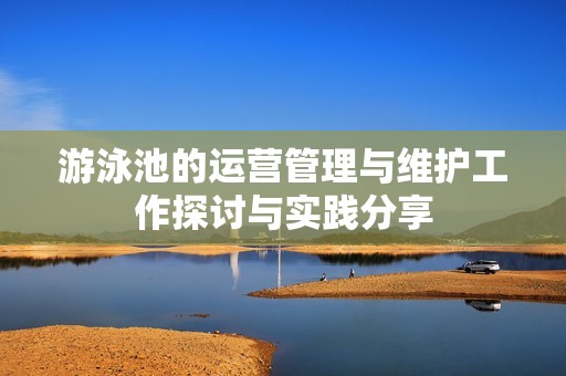 游泳池的运营管理与维护工作探讨与实践分享