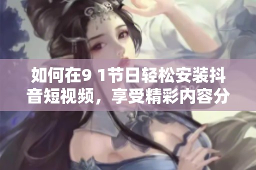 如何在9 1节日轻松安装抖音短视频，享受精彩内容分享