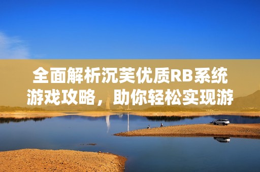 全面解析沉芙优质RB系统游戏攻略，助你轻松实现游戏逆袭