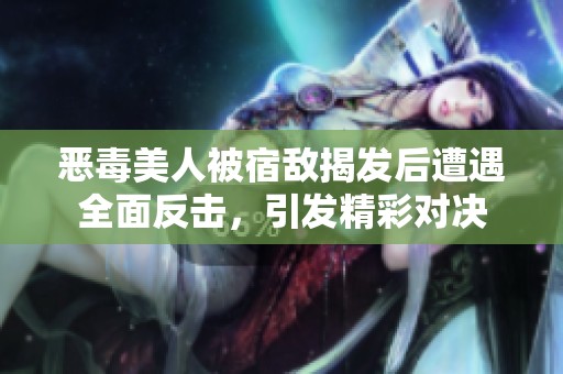 恶毒美人被宿敌揭发后遭遇全面反击，引发精彩对决