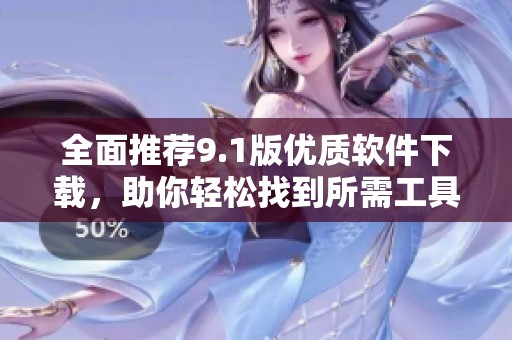 全面推荐9.1版优质软件下载，助你轻松找到所需工具