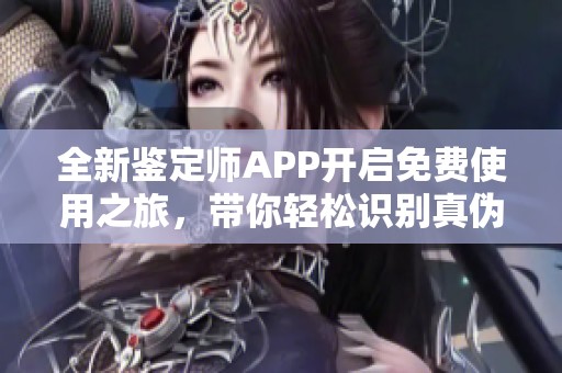 全新鉴定师APP开启免费使用之旅，带你轻松识别真伪