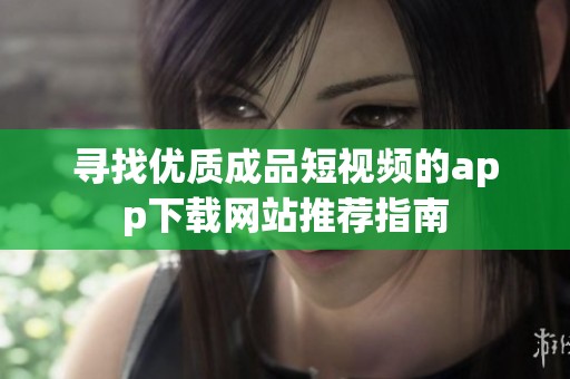寻找优质成品短视频的app下载网站推荐指南