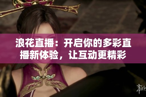 浪花直播：开启你的多彩直播新体验，让互动更精彩