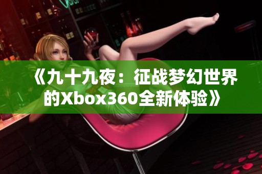 《九十九夜：征战梦幻世界的Xbox360全新体验》