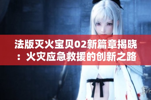 法版灭火宝贝02新篇章揭晓：火灾应急救援的创新之路