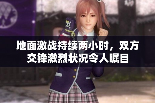 地面激战持续两小时，双方交锋激烈状况令人瞩目