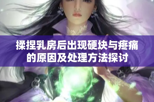 揉捏乳房后出现硬块与疼痛的原因及处理方法探讨