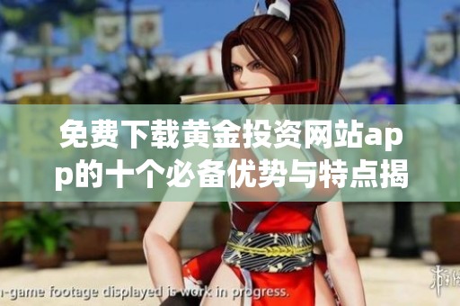 免费下载黄金投资网站app的十个必备优势与特点揭秘