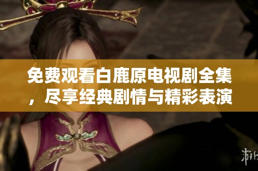 免费观看白鹿原电视剧全集，尽享经典剧情与精彩表演