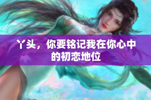 丫头，你要铭记我在你心中的初恋地位