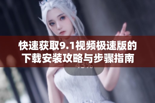 快速获取9.1视频极速版的下载安装攻略与步骤指南