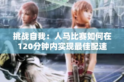 挑战自我：人马比赛如何在120分钟内实现最佳配速