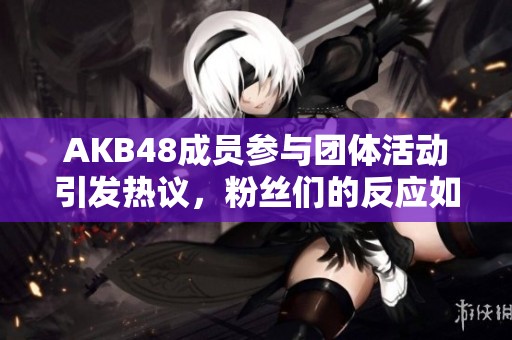 AKB48成员参与团体活动引发热议，粉丝们的反应如何？