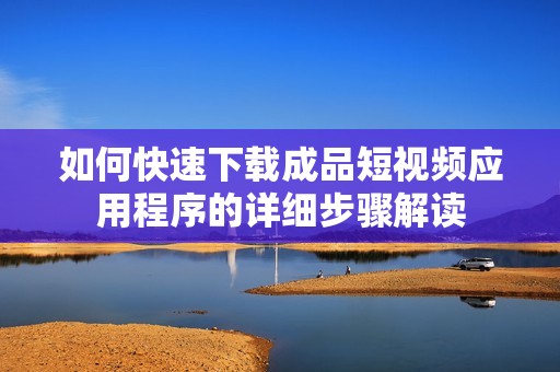 如何快速下载成品短视频应用程序的详细步骤解读