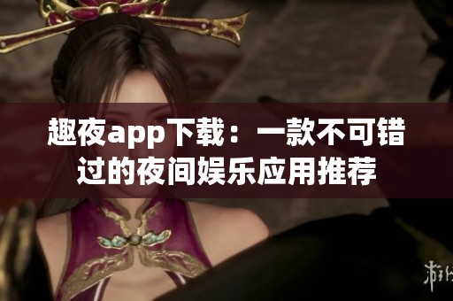 趣夜app下载：一款不可错过的夜间娱乐应用推荐