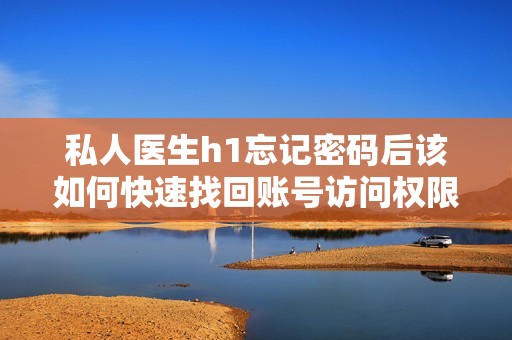 私人医生h1忘记密码后该如何快速找回账号访问权限