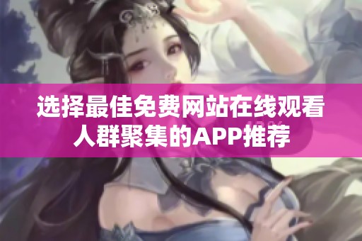 选择最佳免费网站在线观看人群聚集的APP推荐