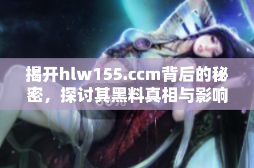 揭开hlw155.ccm背后的秘密，探讨其黑料真相与影响