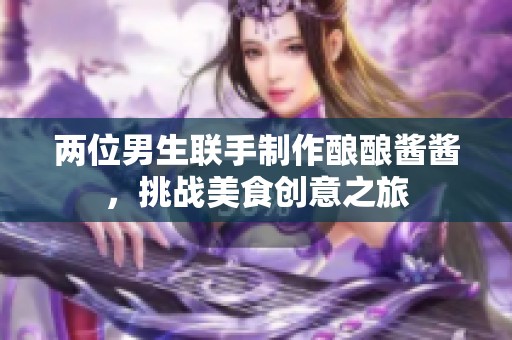 两位男生联手制作酿酿酱酱，挑战美食创意之旅