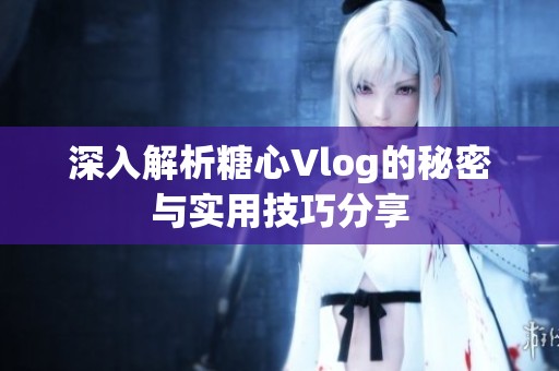 深入解析糖心Vlog的秘密与实用技巧分享