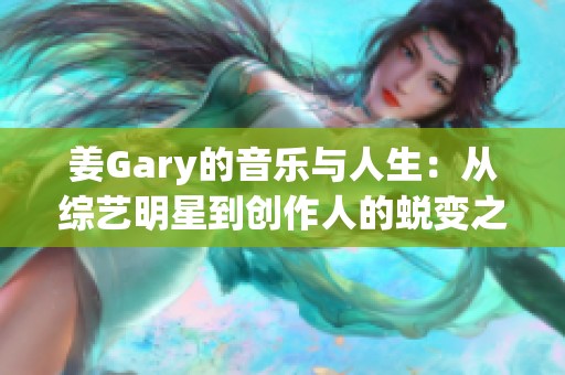 姜Gary的音乐与人生：从综艺明星到创作人的蜕变之路