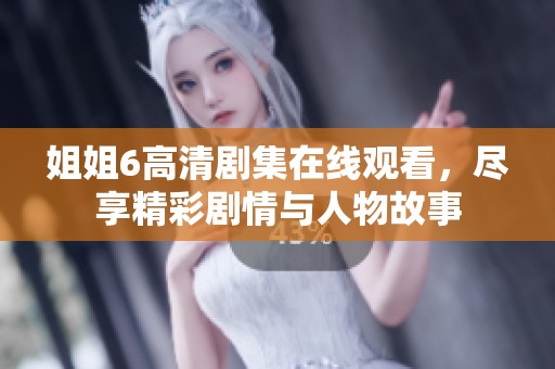 姐姐6高清剧集在线观看，尽享精彩剧情与人物故事