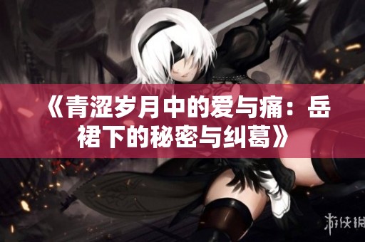 《青涩岁月中的爱与痛：岳裙下的秘密与纠葛》