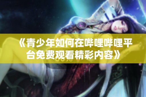 《青少年如何在哔哩哔哩平台免费观看精彩内容》