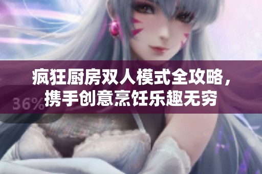 疯狂厨房双人模式全攻略，携手创意烹饪乐趣无穷