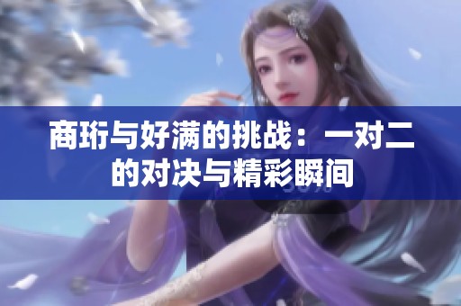 商珩与好满的挑战：一对二的对决与精彩瞬间