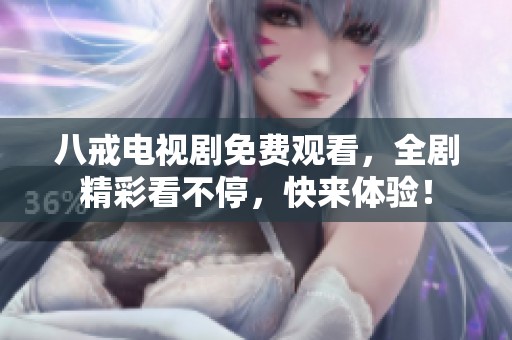 八戒电视剧免费观看，全剧精彩看不停，快来体验！