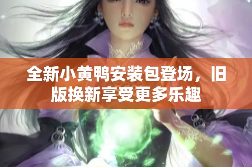 全新小黄鸭安装包登场，旧版换新享受更多乐趣