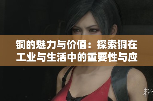 铜的魅力与价值：探索铜在工业与生活中的重要性与应用