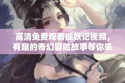高清免费观看捉妖记视频，有趣的奇幻冒险故事等你来欣赏