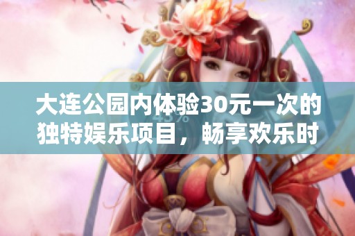大连公园内体验30元一次的独特娱乐项目，畅享欢乐时光