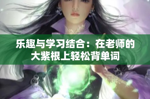 乐趣与学习结合：在老师的大紫根上轻松背单词
